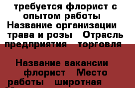 требуется флорист с опытом работы › Название организации ­ трава и розы › Отрасль предприятия ­ торговля › Название вакансии ­ флорист › Место работы ­ широтная 185 › Минимальный оклад ­ 800 › Процент ­ 5 › Возраст от ­ 18 › Возраст до ­ 45 - Тюменская обл., Тюмень г. Работа » Вакансии   . Тюменская обл.,Тюмень г.